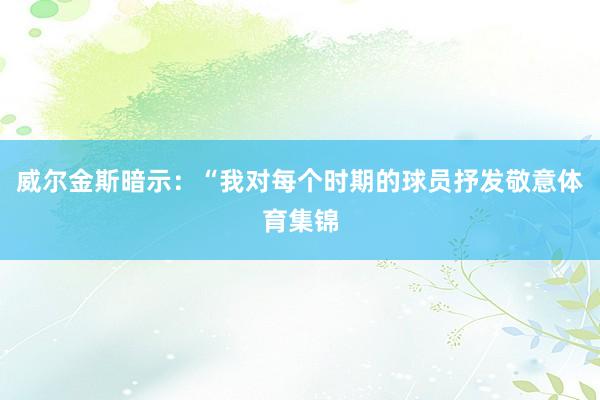 威尔金斯暗示：“我对每个时期的球员抒发敬意体育集锦