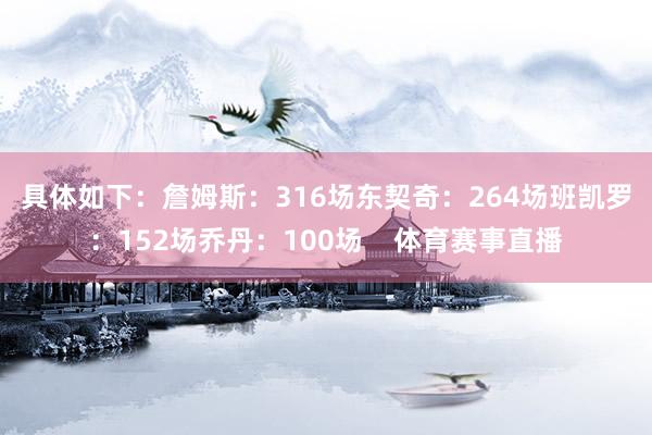 具体如下：　　詹姆斯：316场　　东契奇：264场　　班凯罗：152场　　乔丹：100场    体育赛事直播