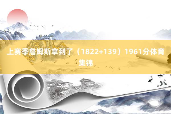 上赛季詹姆斯拿到了（1822+139）1961分体育集锦