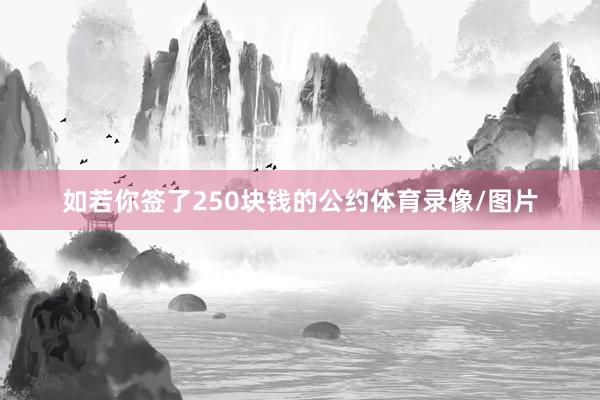 如若你签了250块钱的公约体育录像/图片