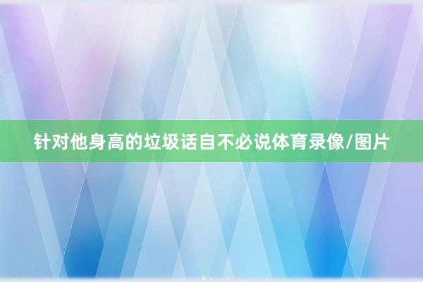 针对他身高的垃圾话自不必说体育录像/图片