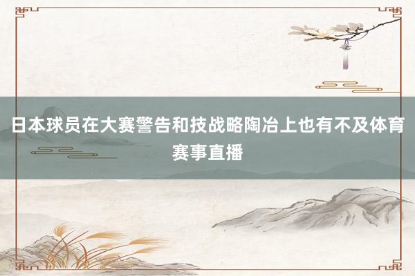 日本球员在大赛警告和技战略陶冶上也有不及体育赛事直播