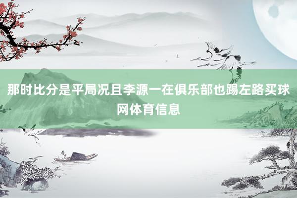 那时比分是平局况且李源一在俱乐部也踢左路买球网体育信息