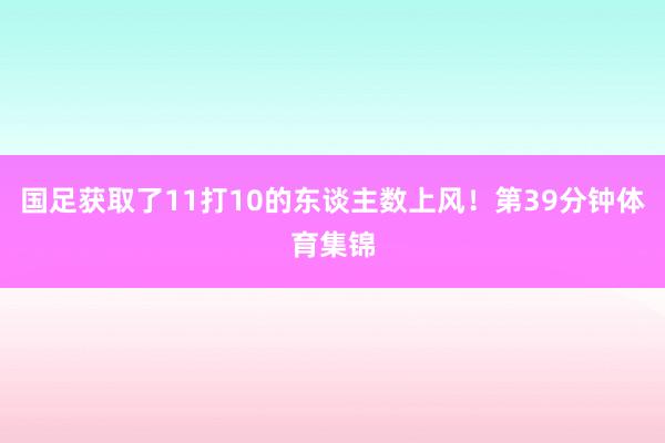 国足获取了11打10的东谈主数上风！第39分钟体育集锦