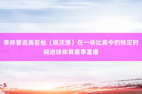 李帅曾说淌若他（埃沃洛）在一场比赛中的特定时间进球体育赛事直播