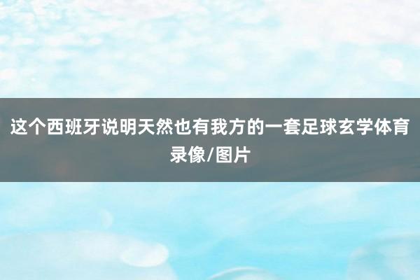 这个西班牙说明天然也有我方的一套足球玄学体育录像/图片