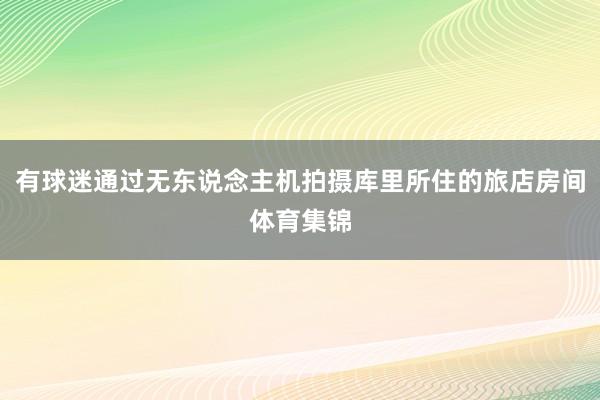 有球迷通过无东说念主机拍摄库里所住的旅店房间体育集锦