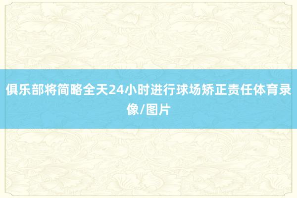 俱乐部将简略全天24小时进行球场矫正责任体育录像/图片