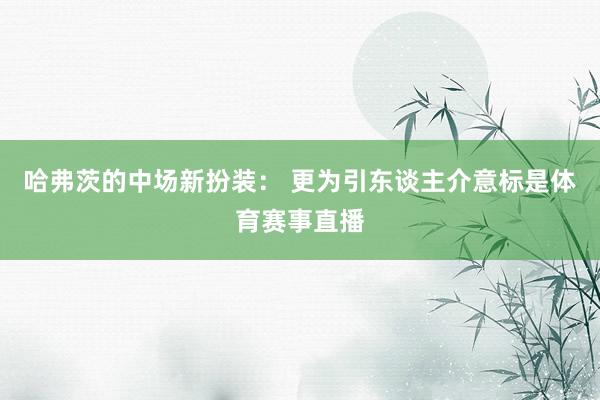 哈弗茨的中场新扮装： 更为引东谈主介意标是体育赛事直播