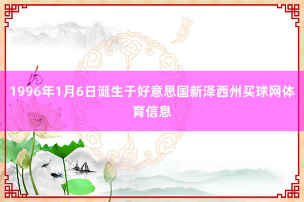 1996年1月6日诞生于好意思国新泽西州买球网体育信息