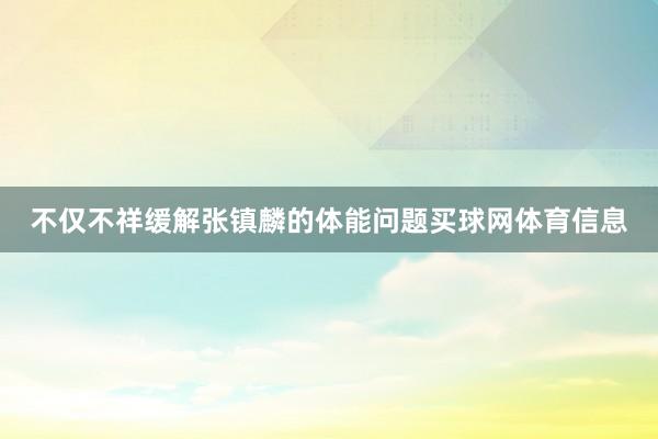 不仅不祥缓解张镇麟的体能问题买球网体育信息