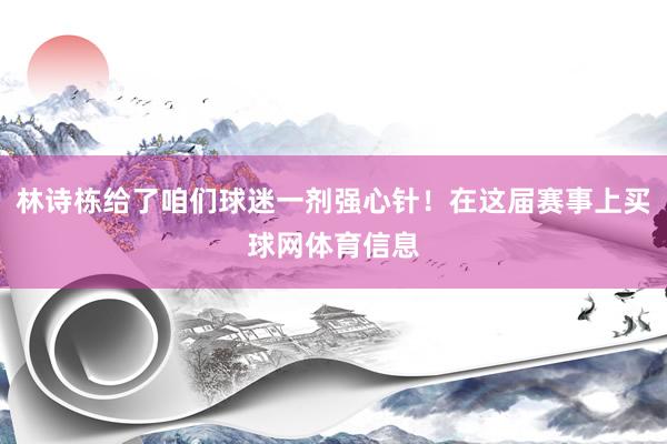 林诗栋给了咱们球迷一剂强心针！在这届赛事上买球网体育信息