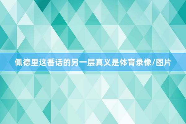 佩德里这番话的另一层真义是体育录像/图片