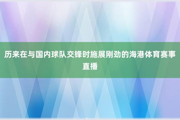 历来在与国内球队交锋时施展刚劲的海港体育赛事直播