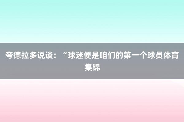 夸德拉多说谈：“球迷便是咱们的第一个球员体育集锦