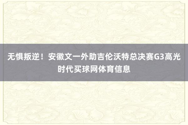 无惧叛逆！安徽文一外助吉伦沃特总决赛G3高光时代买球网体育信息