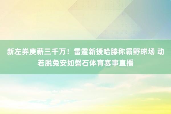 新左券庚薪三千万！雷霆新援哈滕称霸野球场 动若脱兔安如磐石体育赛事直播