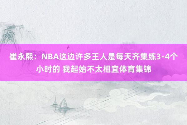 崔永熙：NBA这边许多王人是每天齐集练3-4个小时的 我起始不太相宜体育集锦