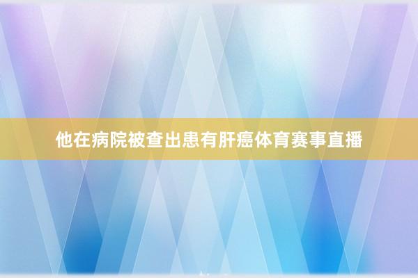 他在病院被查出患有肝癌体育赛事直播