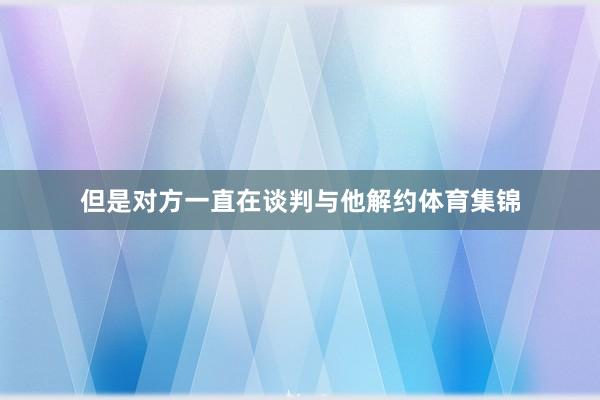 但是对方一直在谈判与他解约体育集锦