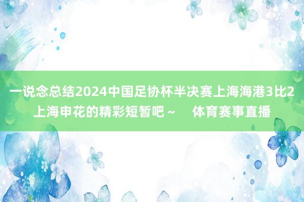 一说念总结2024中国足协杯半决赛上海海港3比2上海申花的精彩短暂吧～    体育赛事直播