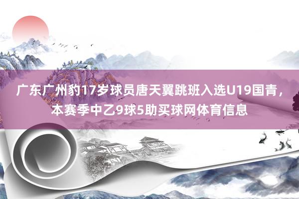 广东广州豹17岁球员唐天翼跳班入选U19国青，本赛季中乙9球5助买球网体育信息