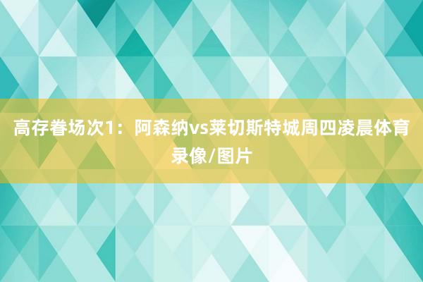 高存眷场次1：阿森纳vs莱切斯特城周四凌晨体育录像/图片