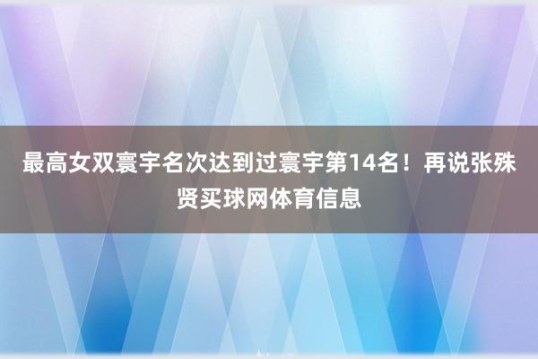 最高女双寰宇名次达到过寰宇第14名！再说张殊贤买球网体育信息