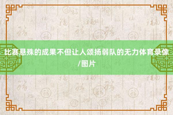 比赛悬殊的成果不但让人颂扬弱队的无力体育录像/图片