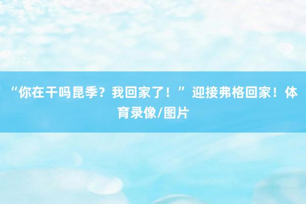 “你在干吗昆季？我回家了！” 迎接弗格回家！体育录像/图片