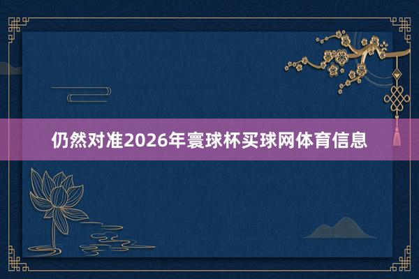 仍然对准2026年寰球杯买球网体育信息