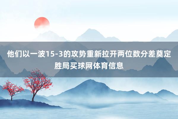 他们以一波15-3的攻势重新拉开两位数分差奠定胜局买球网体育信息