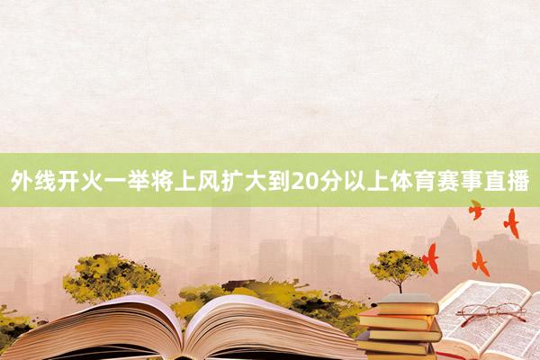 外线开火一举将上风扩大到20分以上体育赛事直播