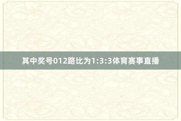 其中奖号012路比为1:3:3体育赛事直播