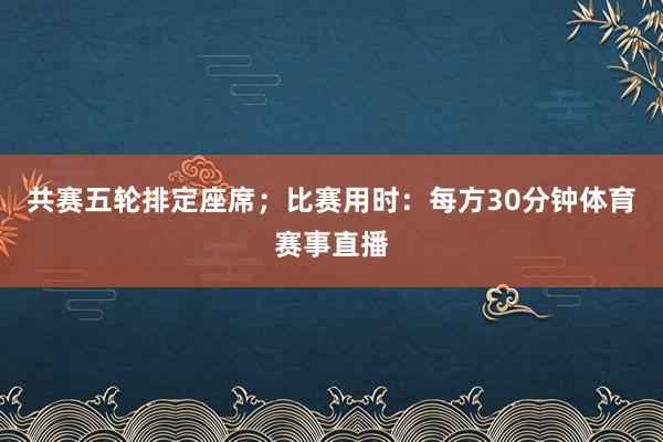 共赛五轮排定座席；比赛用时：每方30分钟体育赛事直播