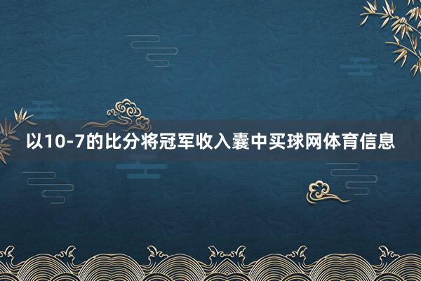 以10-7的比分将冠军收入囊中买球网体育信息