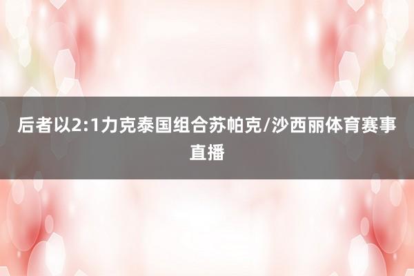 后者以2:1力克泰国组合苏帕克/沙西丽体育赛事直播