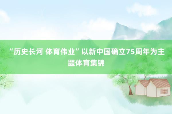 “历史长河 体育伟业”以新中国确立75周年为主题体育集锦