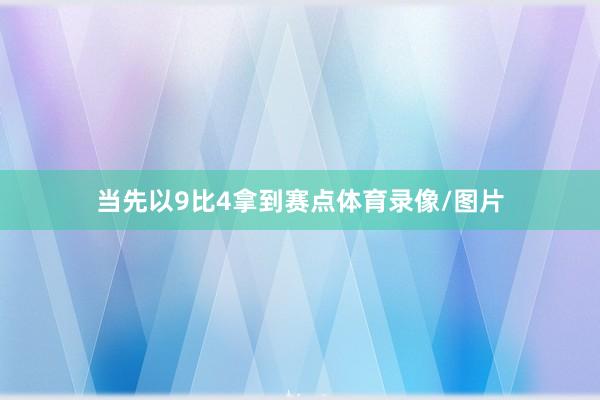 当先以9比4拿到赛点体育录像/图片