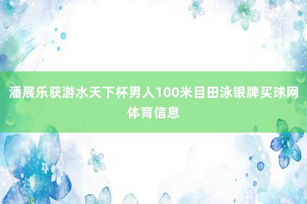 潘展乐获游水天下杯男人100米目田泳银牌买球网体育信息