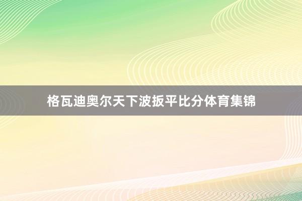 格瓦迪奥尔天下波扳平比分体育集锦