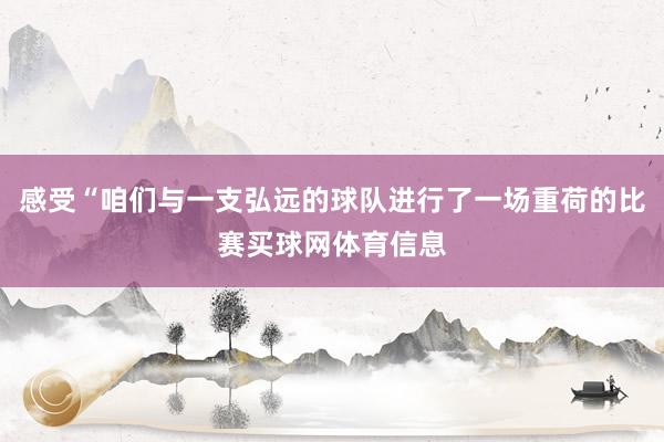 感受“咱们与一支弘远的球队进行了一场重荷的比赛买球网体育信息