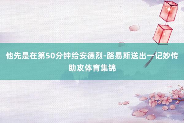 他先是在第50分钟给安德烈-路易斯送出一记妙传助攻体育集锦